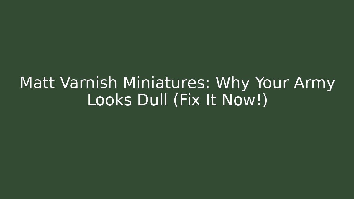 Matt Varnish Miniatures: Why Your Army Looks Dull (Fix It Now!)