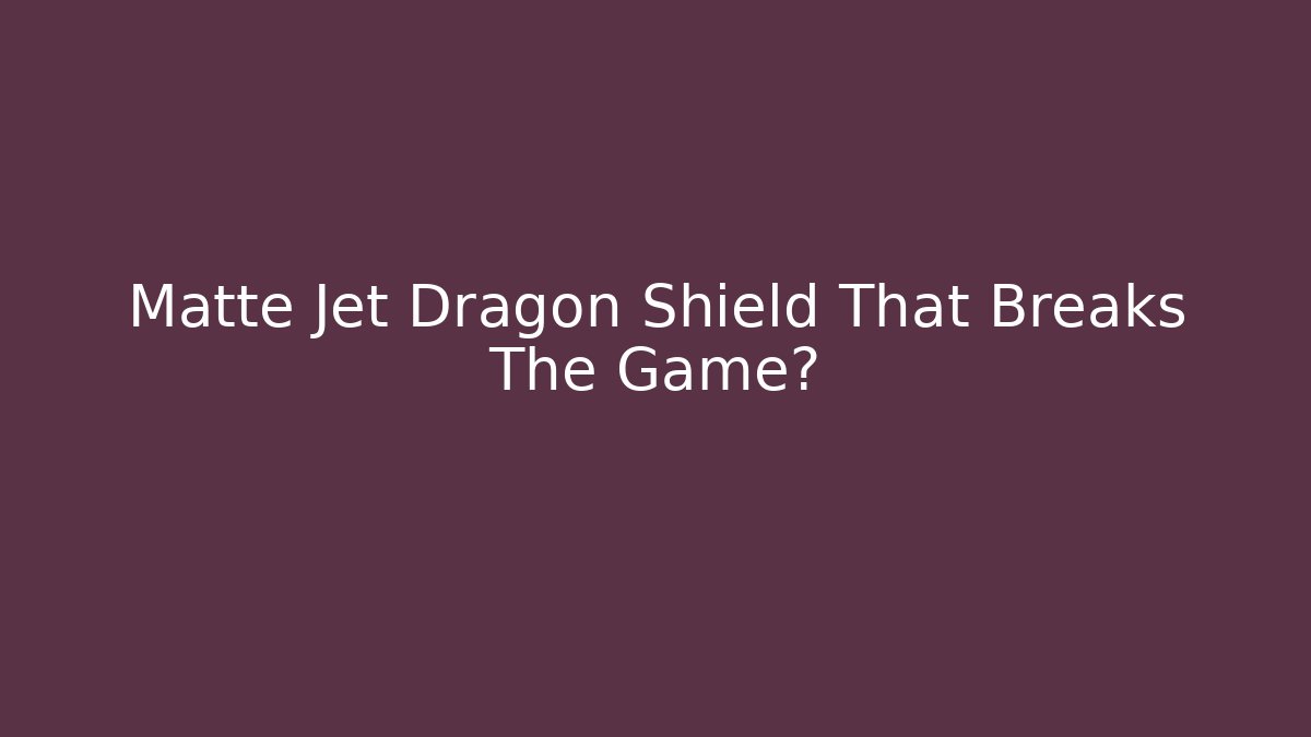 Matte Jet Dragon Shield That Breaks The Game?