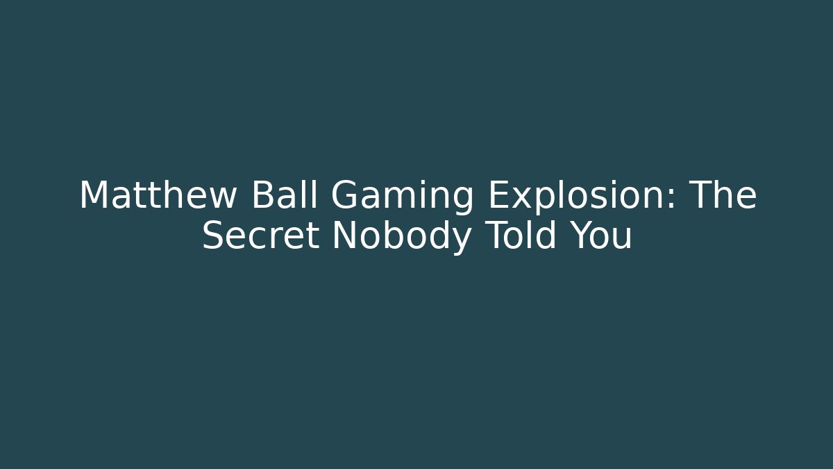 Matthew Ball Gaming Explosion: The Secret Nobody Told You