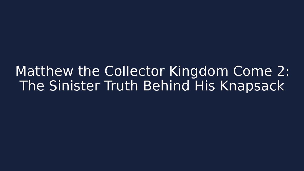 Matthew the Collector Kingdom Come 2: The Sinister Truth Behind His Knapsack