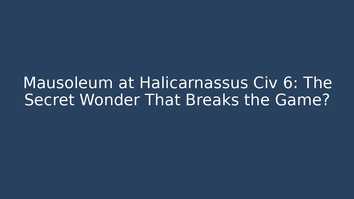 Mausoleum at Halicarnassus Civ 6: The Secret Wonder That Breaks the Game?