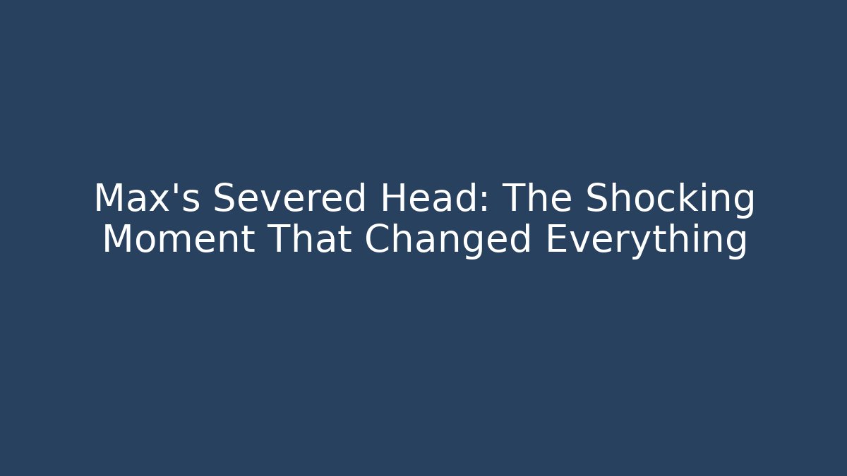 Max's Severed Head: The Shocking Moment That Changed Everything