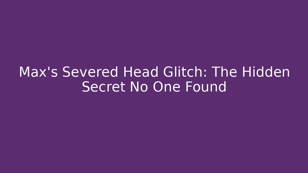 Max's Severed Head Glitch: The Hidden Secret No One Found