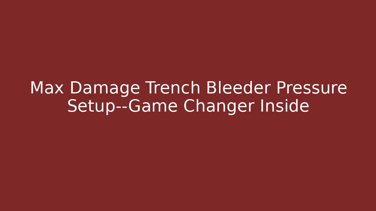 Max Damage Trench Bleeder Pressure Setup—Game Changer Inside
