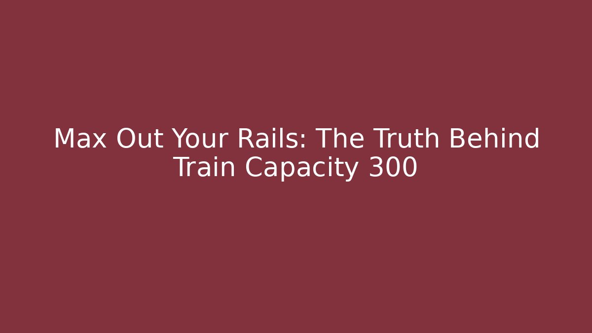 Max Out Your Rails: The Truth Behind Train Capacity 300