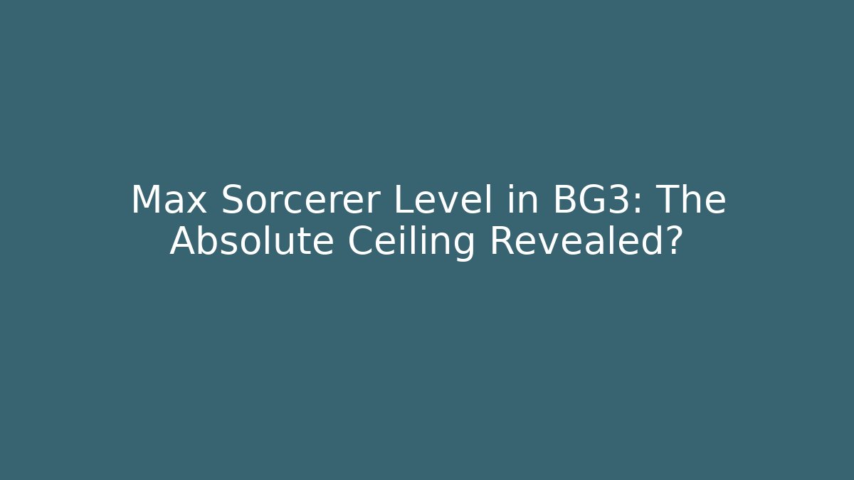 Max Sorcerer Level in BG3: The Absolute Ceiling Revealed?