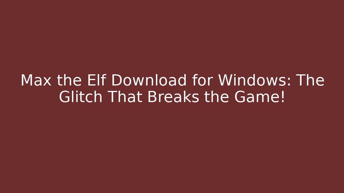 Max the Elf Download for Windows: The Glitch That Breaks the Game!