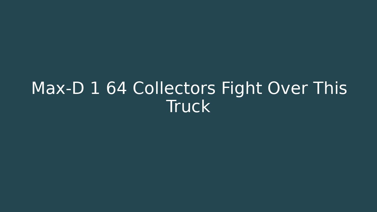 Max-D 1 64 Collectors Fight Over This Truck