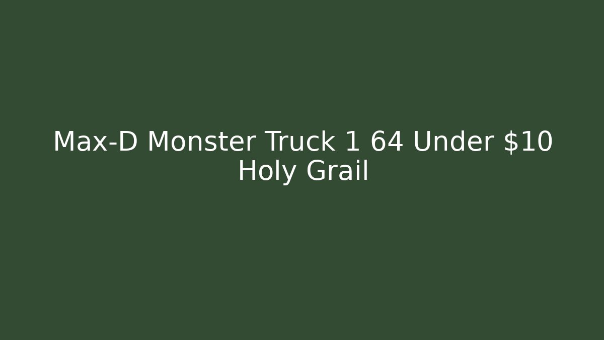 Max-D Monster Truck 1 64 Under $10 Holy Grail