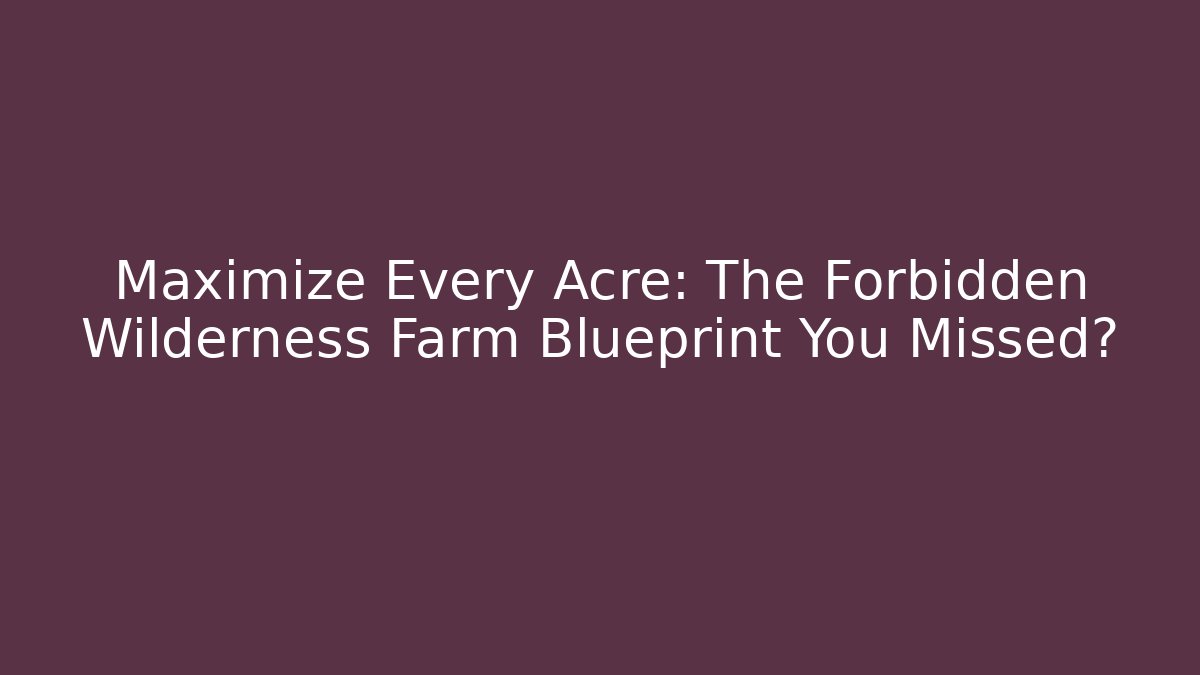 Maximize Every Acre: The Forbidden Wilderness Farm Blueprint You Missed?