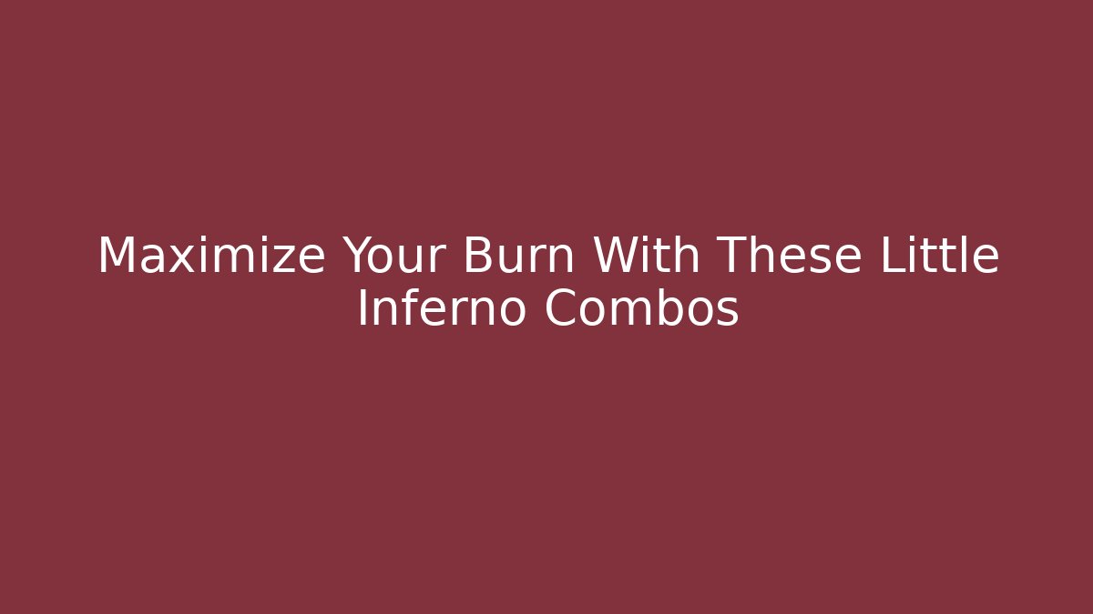 Maximize Your Burn With These Little Inferno Combos