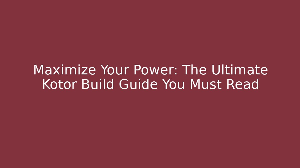 Maximize Your Power: The Ultimate Kotor Build Guide You Must Read