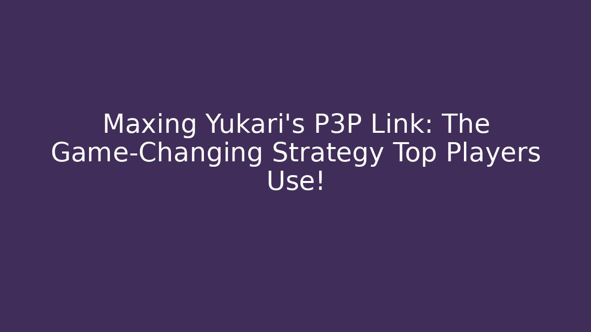 Maxing Yukari's P3P Link: The Game-Changing Strategy Top Players Use!