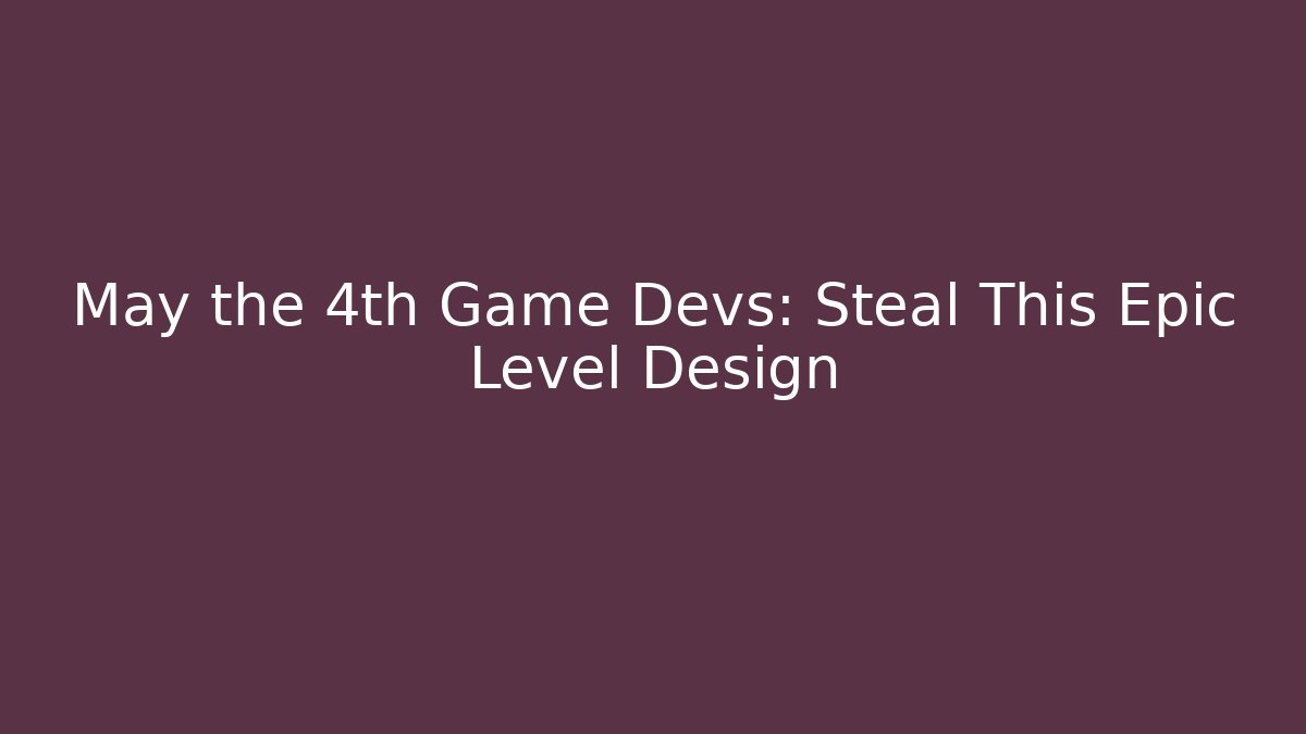 May the 4th Game Devs: Steal This Epic Level Design