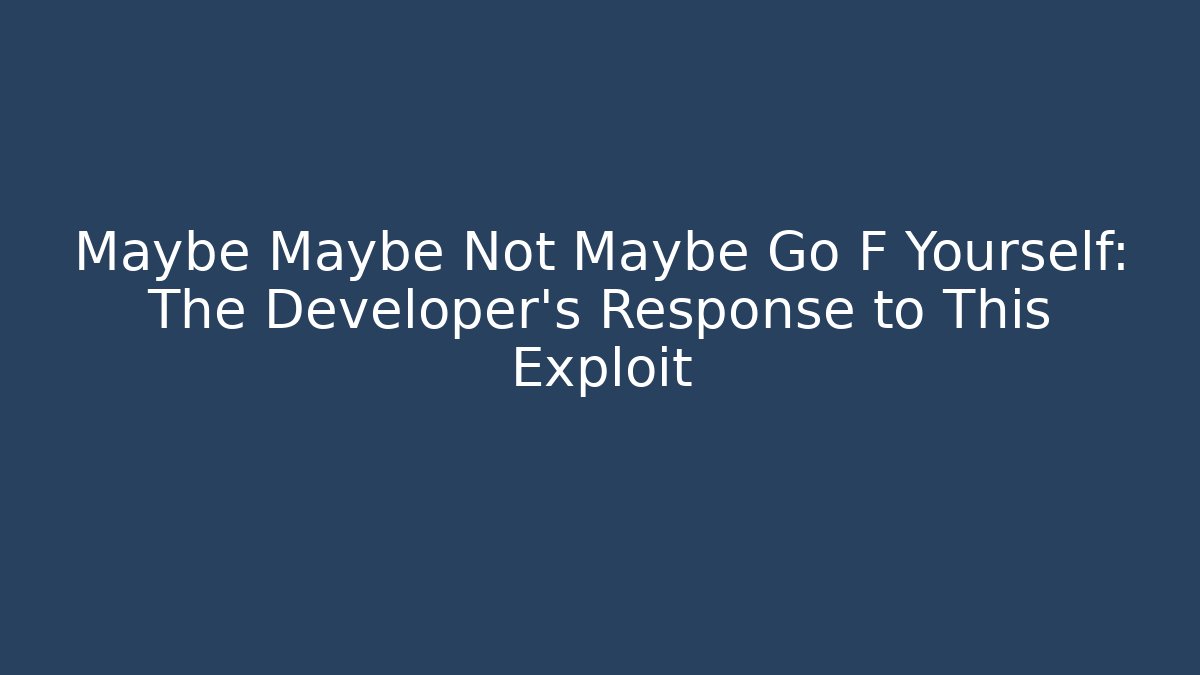 Maybe Maybe Not Maybe Go F Yourself: The Developer's Response to This Exploit - Critter Realm