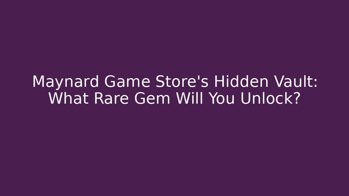 Maynard Game Store’s Hidden Vault: What Rare Gem Will You Unlock?