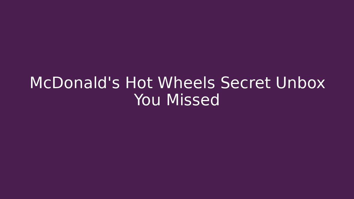 McDonald's Hot Wheels Secret Unbox You Missed