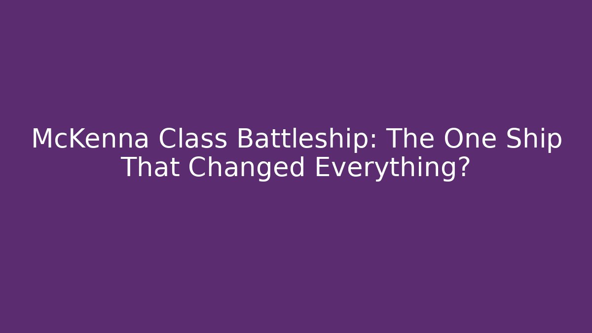 McKenna Class Battleship: The One Ship That Changed Everything?