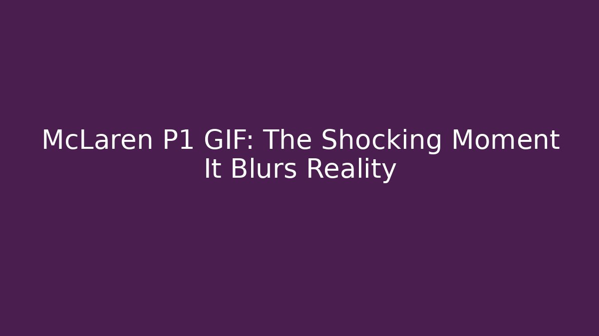 McLaren P1 GIF: The Shocking Moment It Blurs Reality