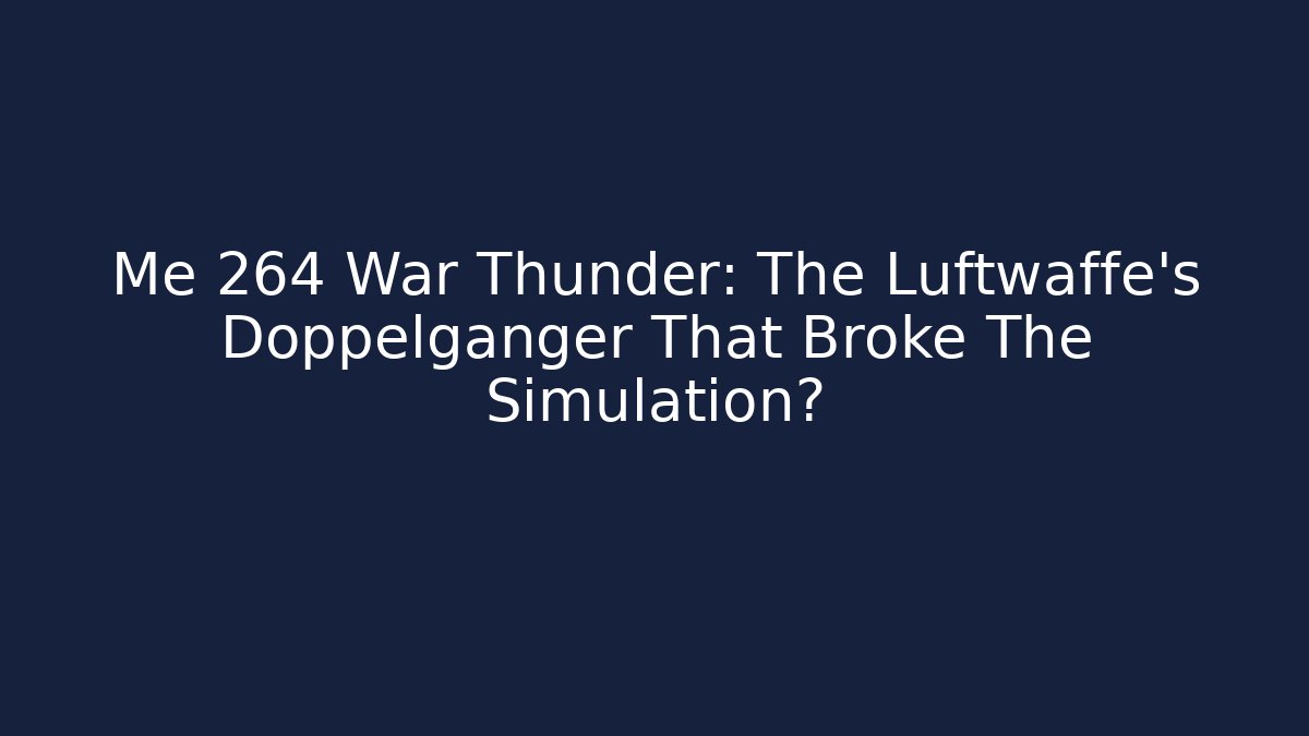 Me 264 War Thunder: The Luftwaffe's Doppelganger That Broke The Simulation?