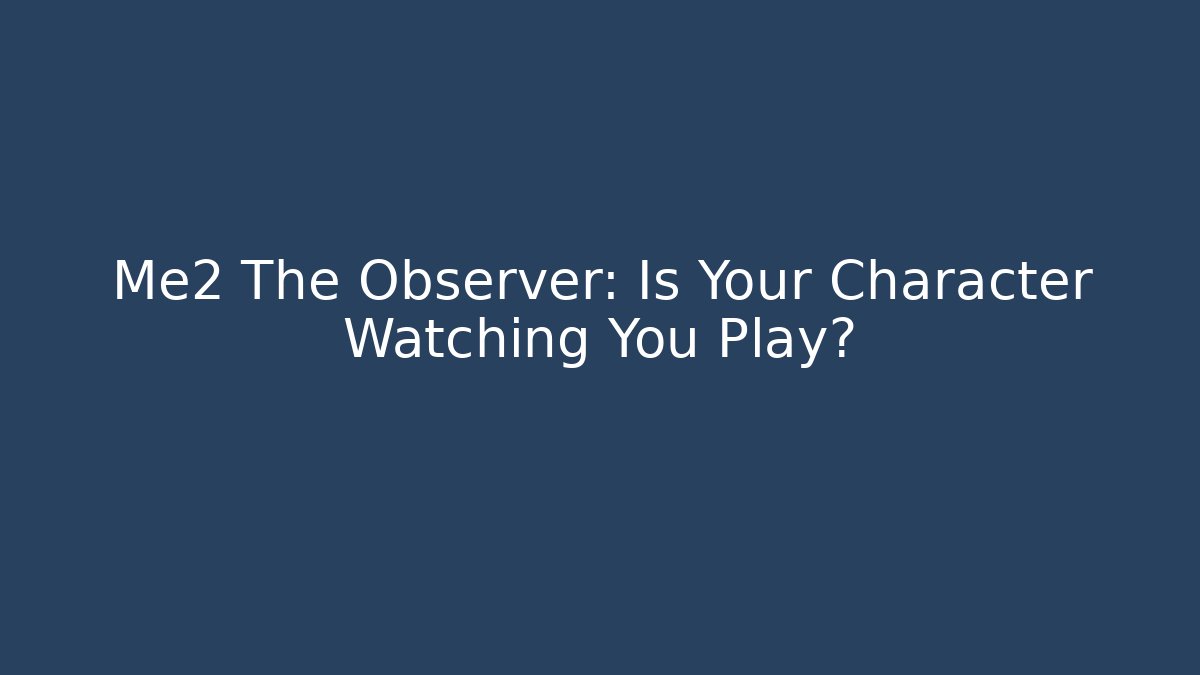 Me2 The Observer: Is Your Character Watching You Play?