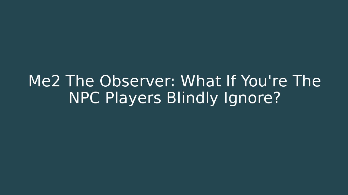 Me2 The Observer: What If You're The NPC Players Blindly Ignore?