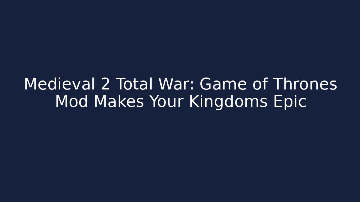 Medieval 2 Total War: Game of Thrones Mod Makes Your Kingdoms Epic - Critter Realm