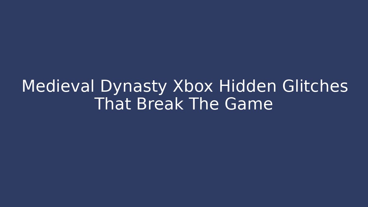 Medieval Dynasty Xbox Hidden Glitches That Break The Game