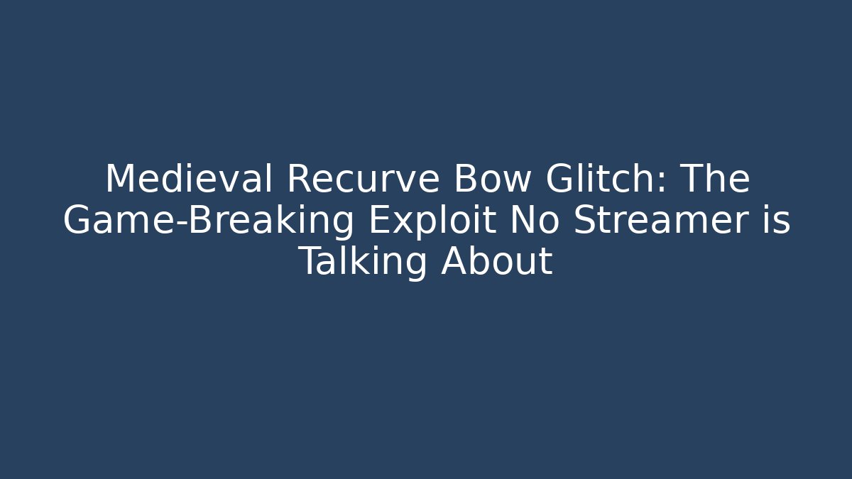 Medieval Recurve Bow Glitch: The Game-Breaking Exploit No Streamer is Talking About