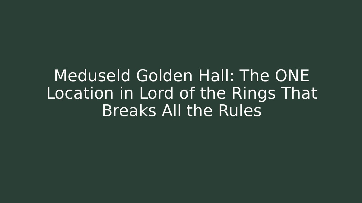 Meduseld Golden Hall: The ONE Location in Lord of the Rings That Breaks All the Rules