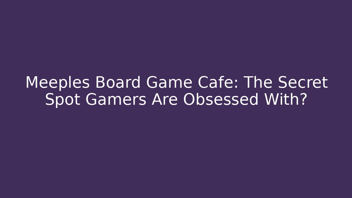 Meeples Board Game Cafe: The Secret Spot Gamers Are Obsessed With?
