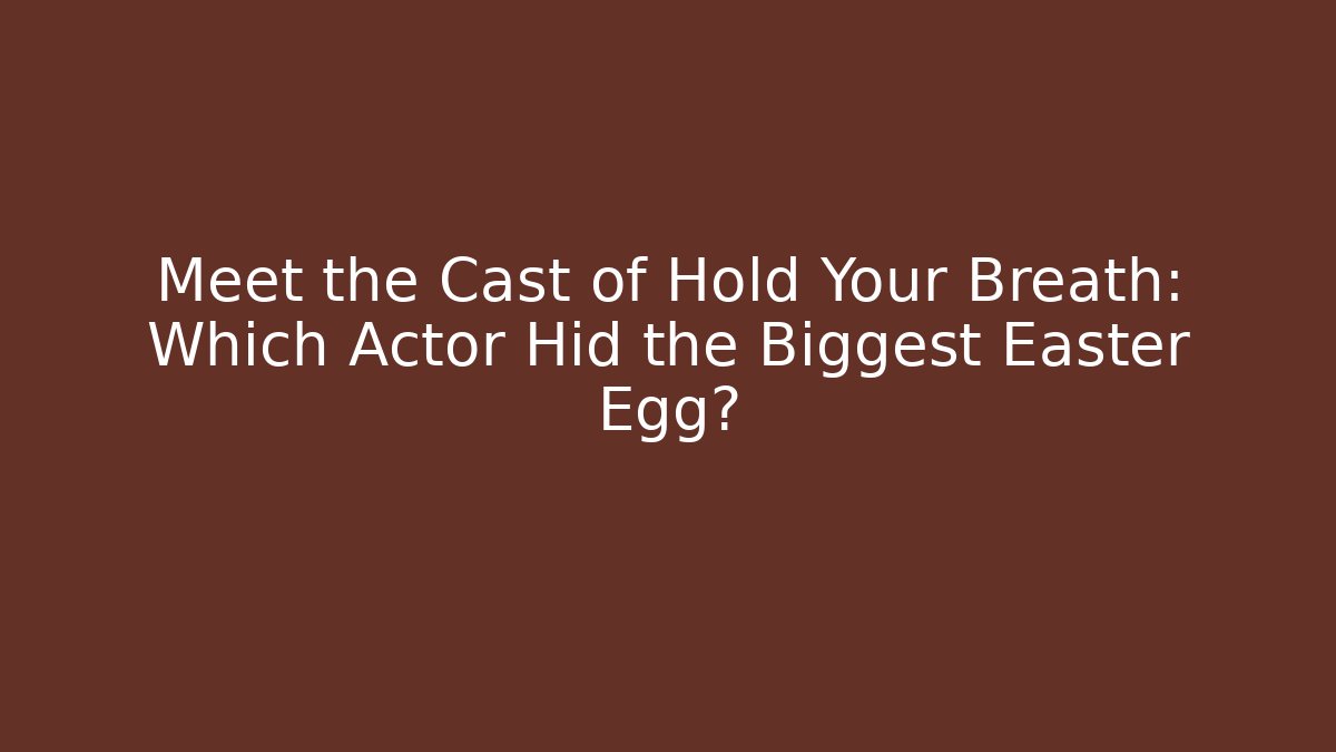 Meet the Cast of Hold Your Breath: Which Actor Hid the Biggest Easter Egg?