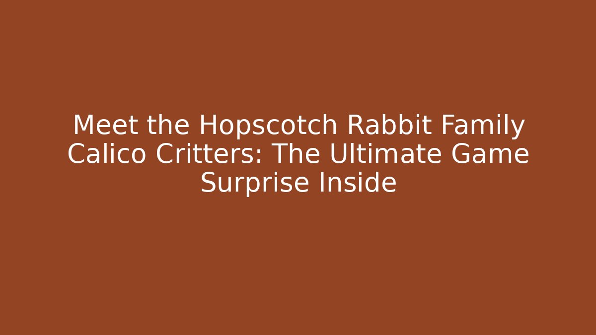 Meet the Hopscotch Rabbit Family Calico Critters: The Ultimate Game Surprise Inside