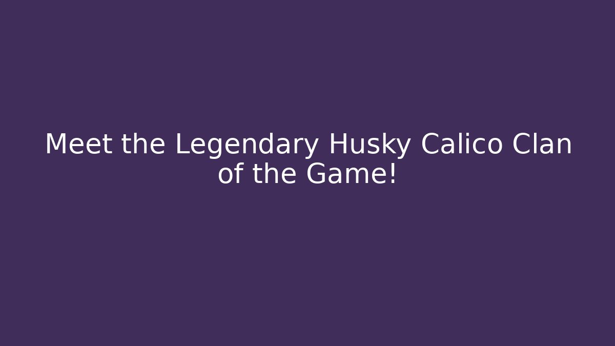 Meet the Legendary Husky Calico Clan of the Game!