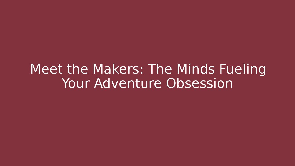 Meet the Makers: The Minds Fueling Your Adventure Obsession
