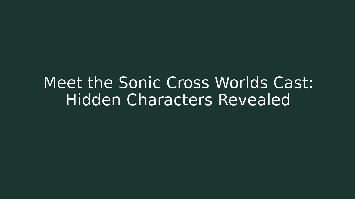 Meet the Sonic Cross Worlds Cast: Hidden Characters Revealed