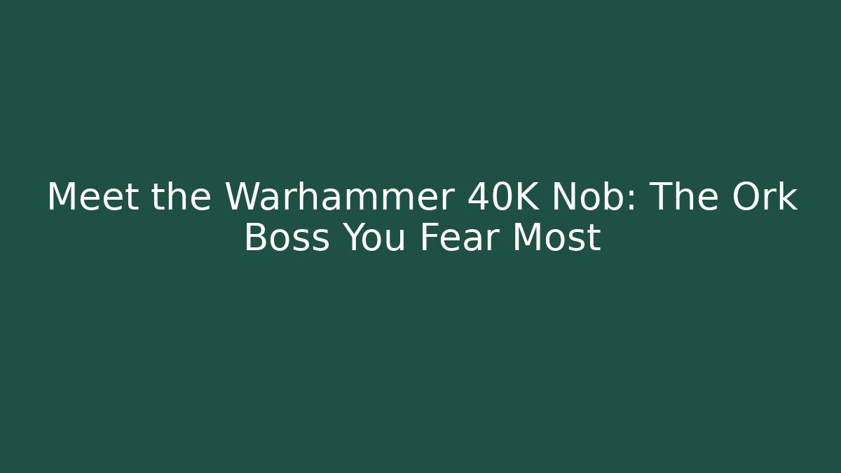 Meet the Warhammer 40K Nob: The Ork Boss You Fear Most