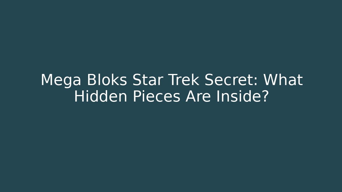 Mega Bloks Star Trek Secret: What Hidden Pieces Are Inside? - Critter Realm