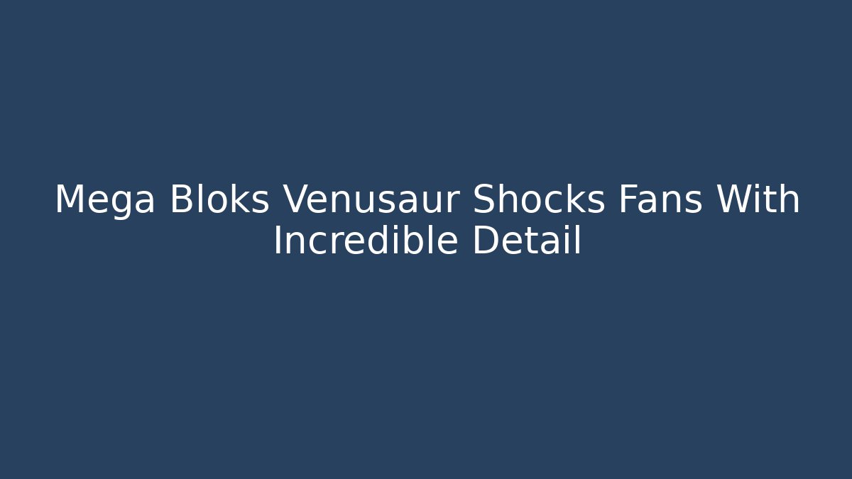 Mega Bloks Venusaur Shocks Fans With Incredible Detail