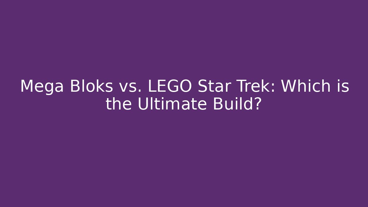 Mega Bloks vs. LEGO Star Trek: Which is the Ultimate Build?