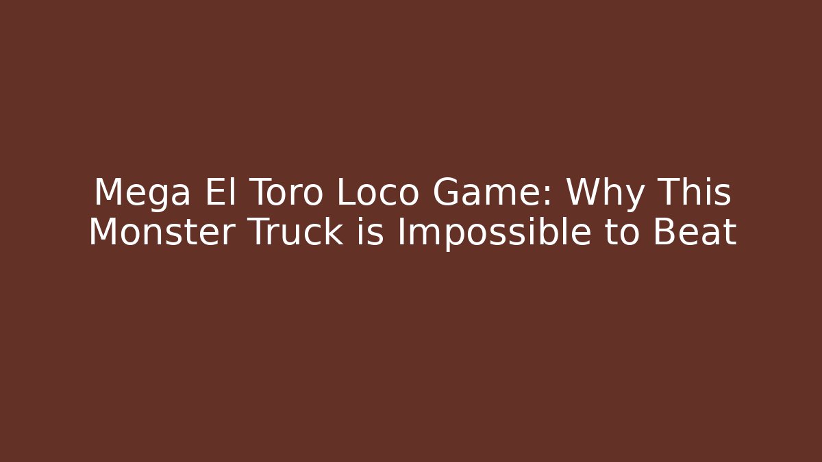 Mega El Toro Loco Game: Why This Monster Truck is Impossible to Beat