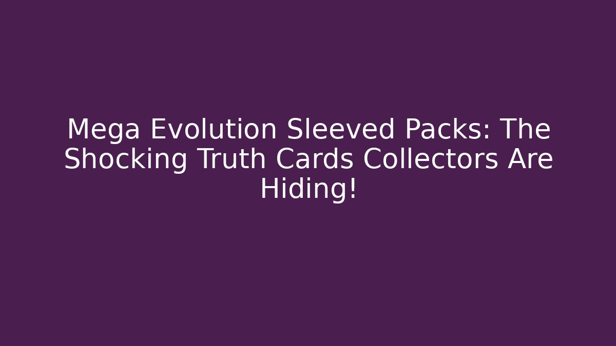 Mega Evolution Sleeved Packs: The Shocking Truth Cards Collectors Are Hiding!
