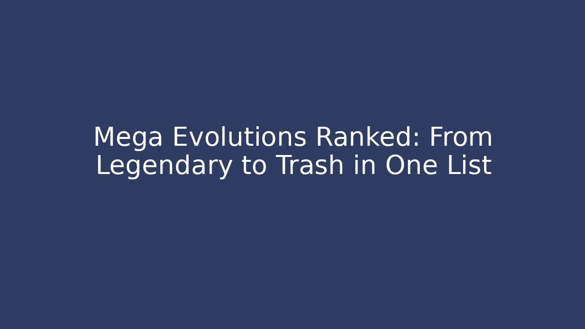 Mega Evolutions Ranked: From Legendary to Trash in One List