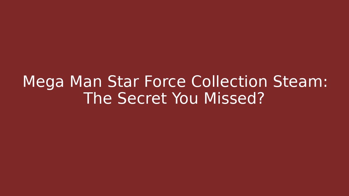 Mega Man Star Force Collection Steam: The Secret You Missed?