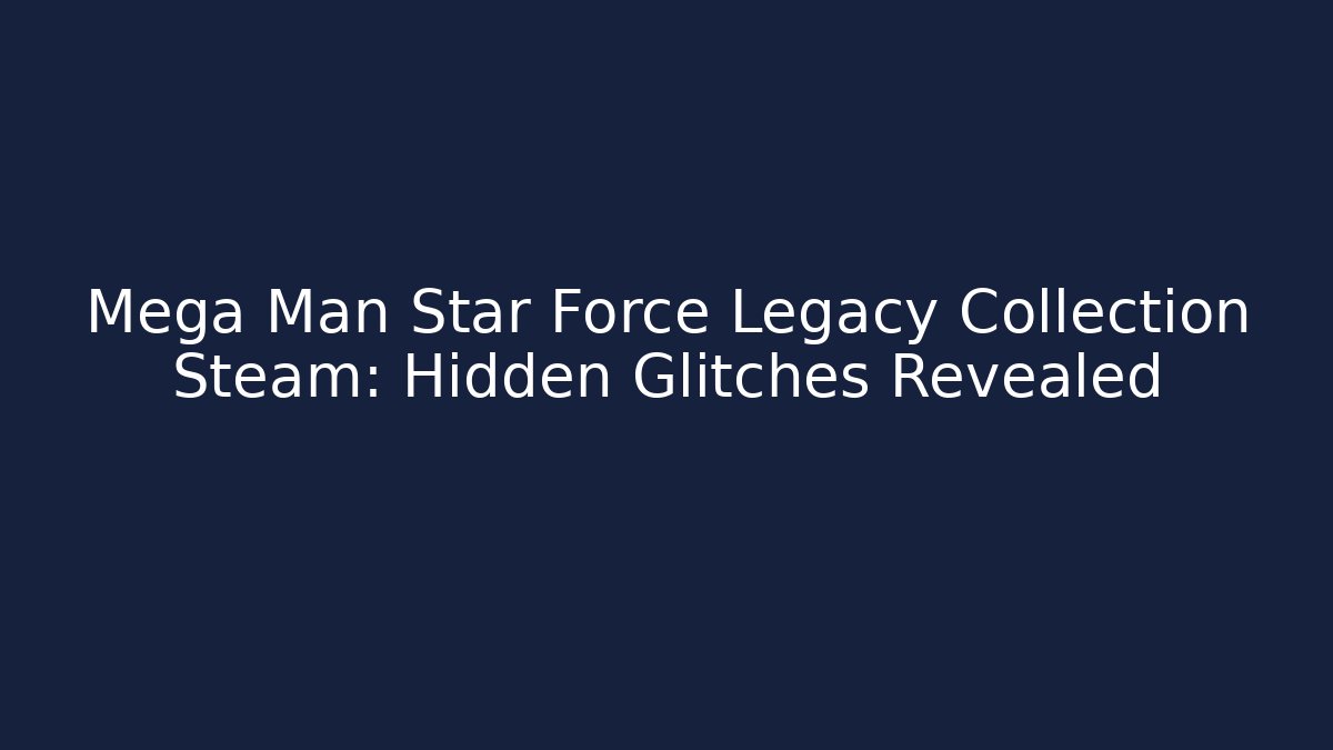 Mega Man Star Force Legacy Collection Steam: Hidden Glitches Revealed