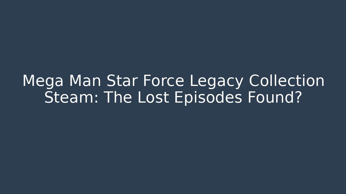 Mega Man Star Force Legacy Collection Steam: The Lost Episodes Found?