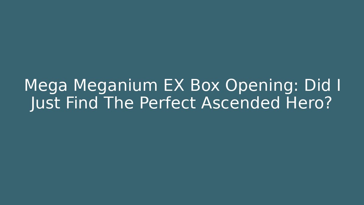 Mega Meganium EX Box Opening: Did I Just Find The Perfect Ascended Hero?
