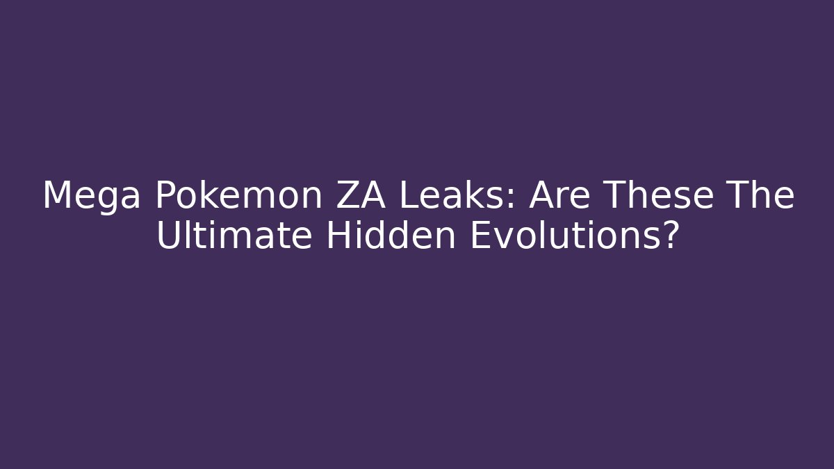 Mega Pokémon ZA Leaks: Are These The Ultimate Hidden Evolutions?