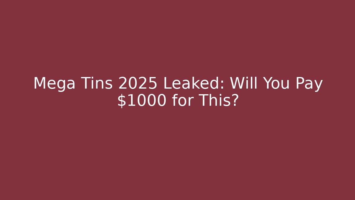 Mega Tins 2025 Leaked: Will You Pay $1000 for This?