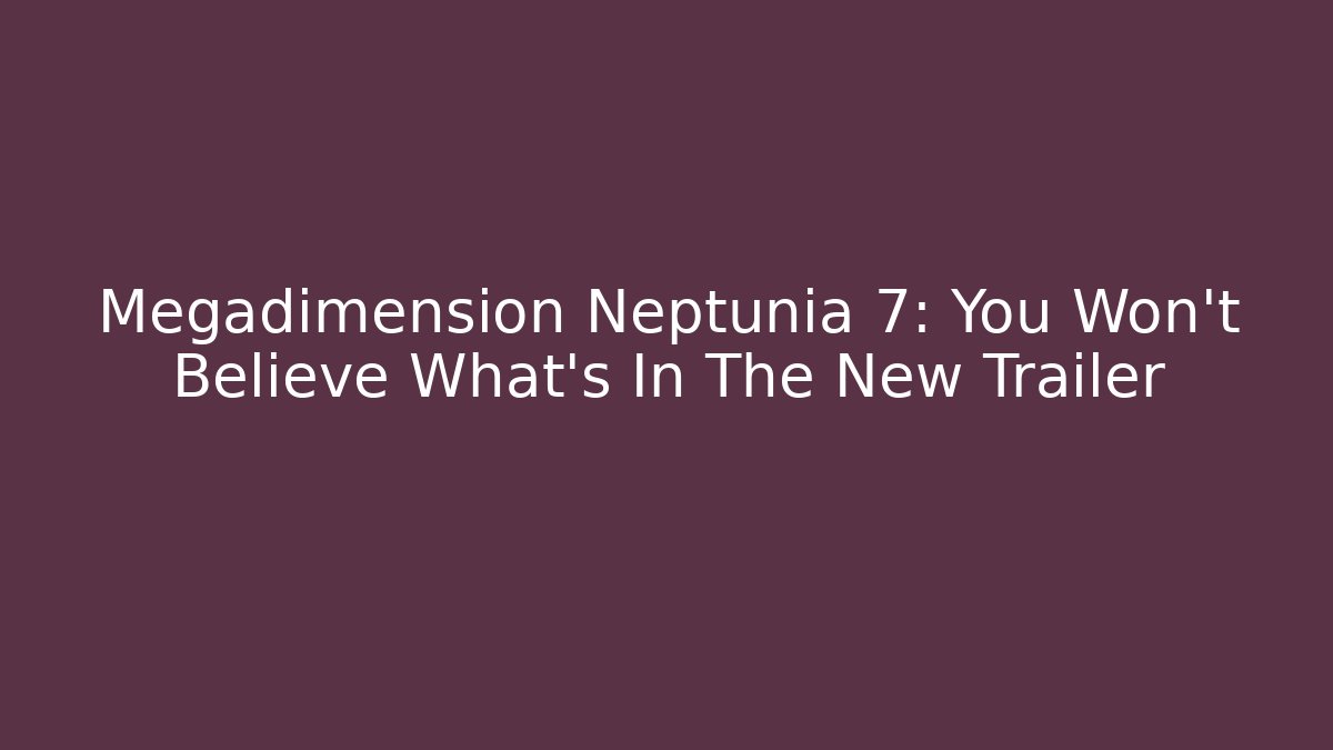 Megadimension Neptunia 7: You Won't Believe What's In The New Trailer